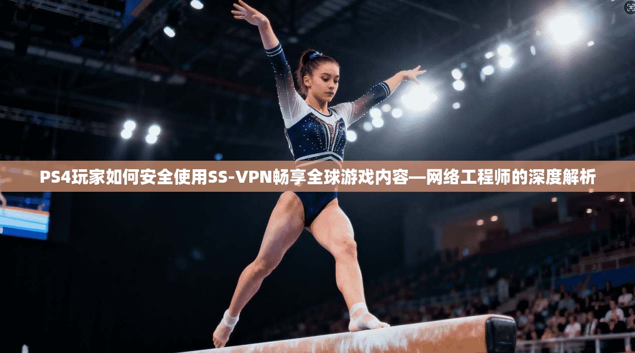 PS4玩家如何安全使用SS-VPN畅享全球游戏内容—网络工程师的深度解析