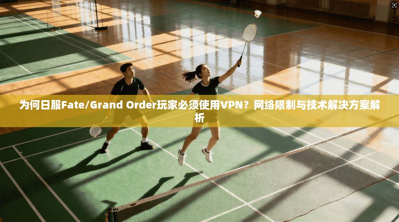 为何日服Fate/Grand Order玩家必须使用VPN？网络限制与技术解决方案解析