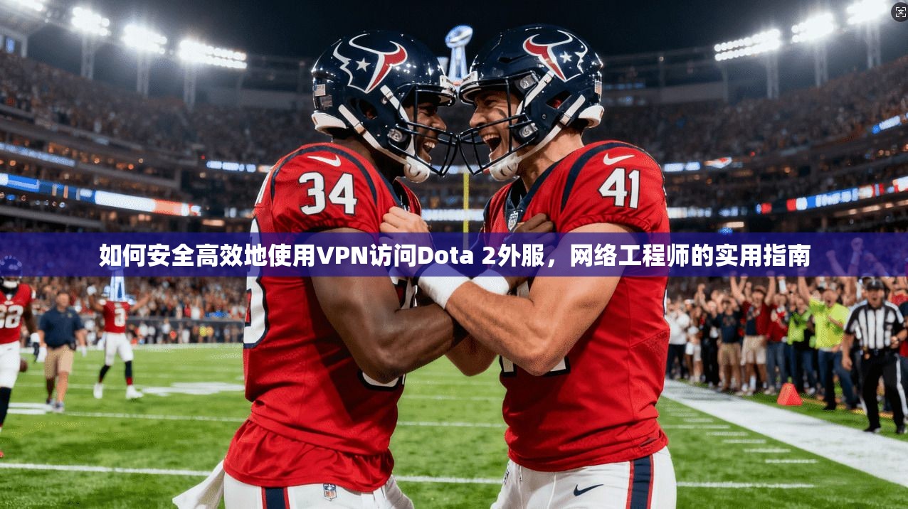 如何安全高效地使用VPN访问Dota 2外服，网络工程师的实用指南