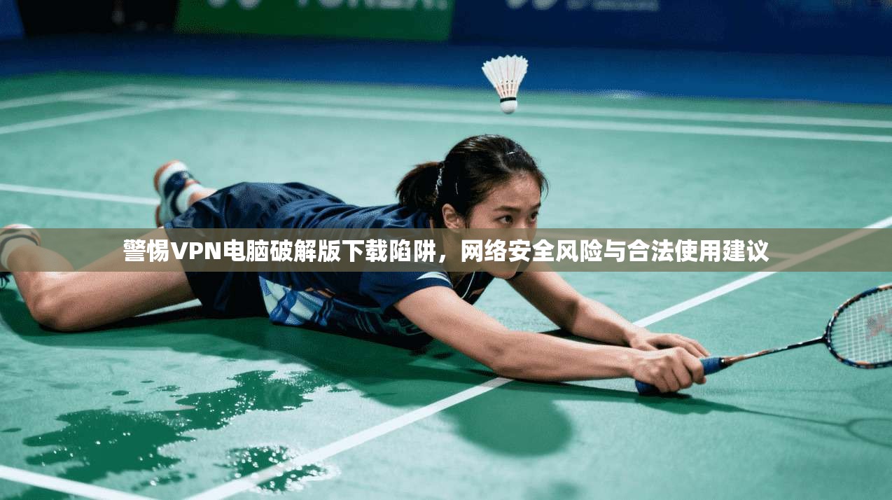 警惕VPN电脑破解版下载陷阱，网络安全风险与合法使用建议
