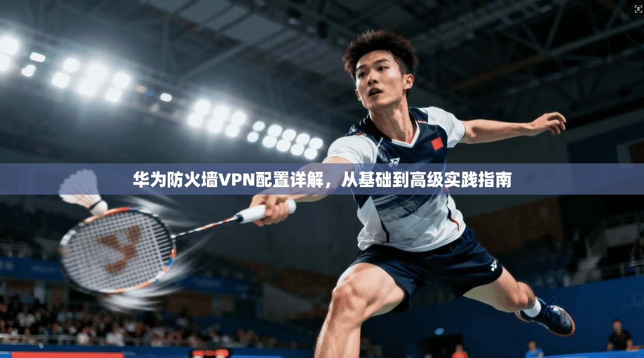 华为防火墙VPN配置详解，从基础到高级实践指南