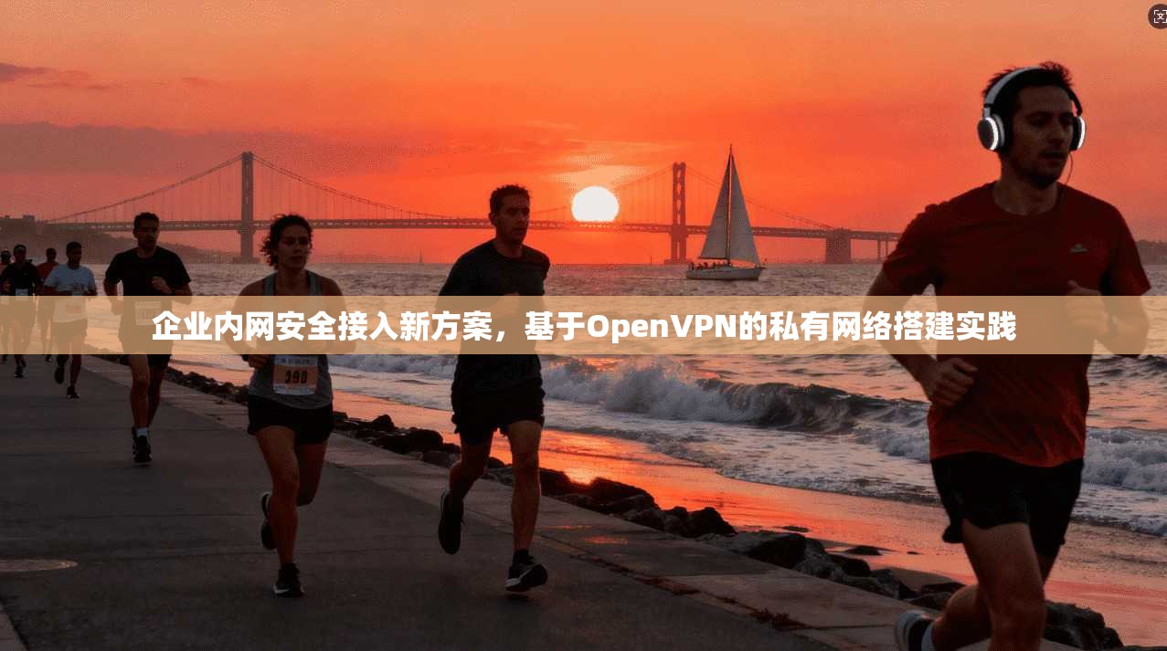 企业内网安全接入新方案，基于OpenVPN的私有网络搭建实践