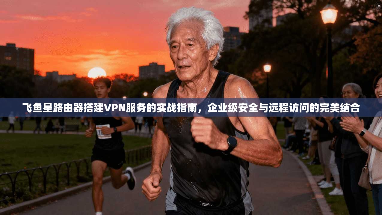 飞鱼星路由器搭建VPN服务的实战指南，企业级安全与远程访问的完美结合