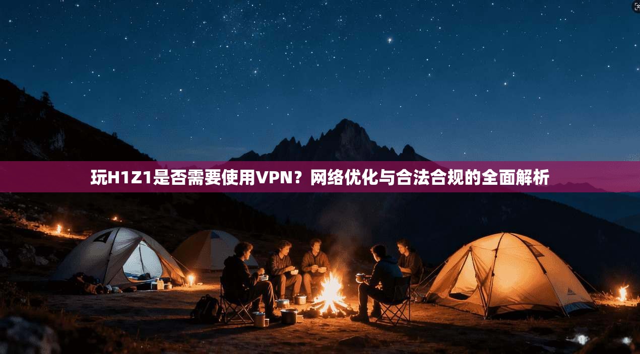 玩H1Z1是否需要使用VPN？网络优化与合法合规的全面解析