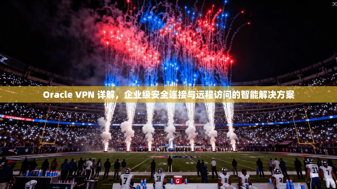 Oracle VPN 详解，企业级安全连接与远程访问的智能解决方案