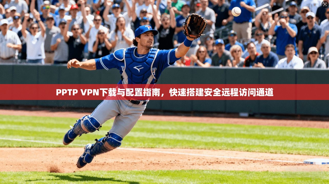 PPTP VPN下载与配置指南，快速搭建安全远程访问通道