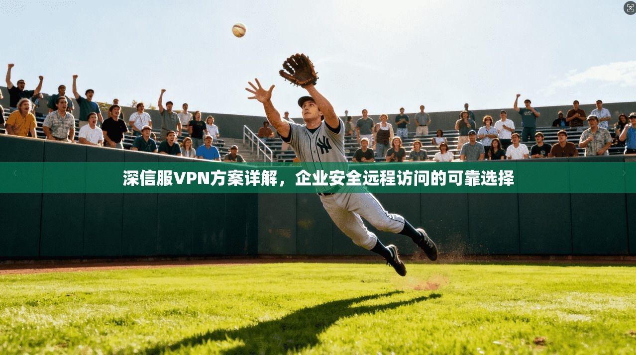 深信服VPN方案详解，企业安全远程访问的可靠选择