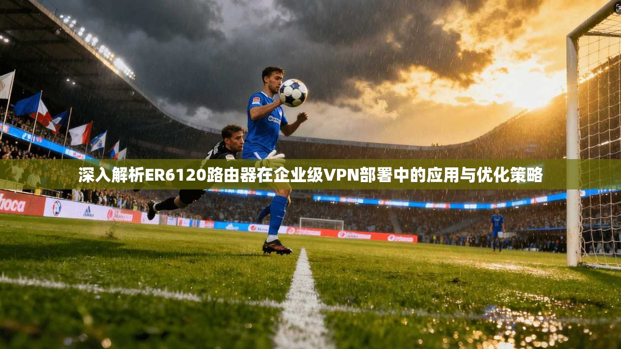 深入解析ER6120路由器在企业级VPN部署中的应用与优化策略