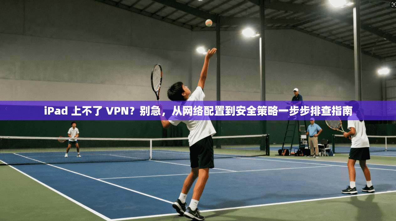 iPad 上不了 VPN？别急，从网络配置到安全策略一步步排查指南