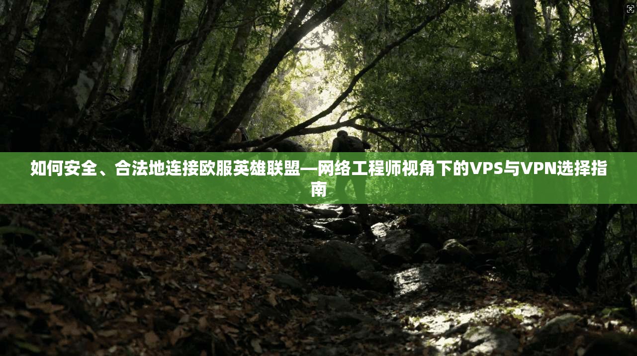 如何安全、合法地连接欧服英雄联盟—网络工程师视角下的VPS与VPN选择指南