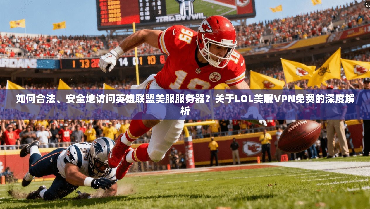 如何合法、安全地访问英雄联盟美服服务器？关于LOL美服VPN免费的深度解析