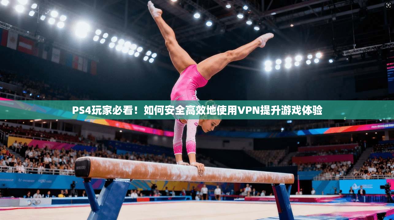 PS4玩家必看！如何安全高效地使用VPN提升游戏体验