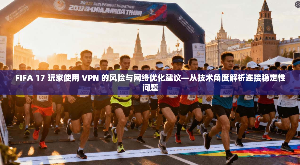 FIFA 17 玩家使用 VPN 的风险与网络优化建议—从技术角度解析连接稳定性问题