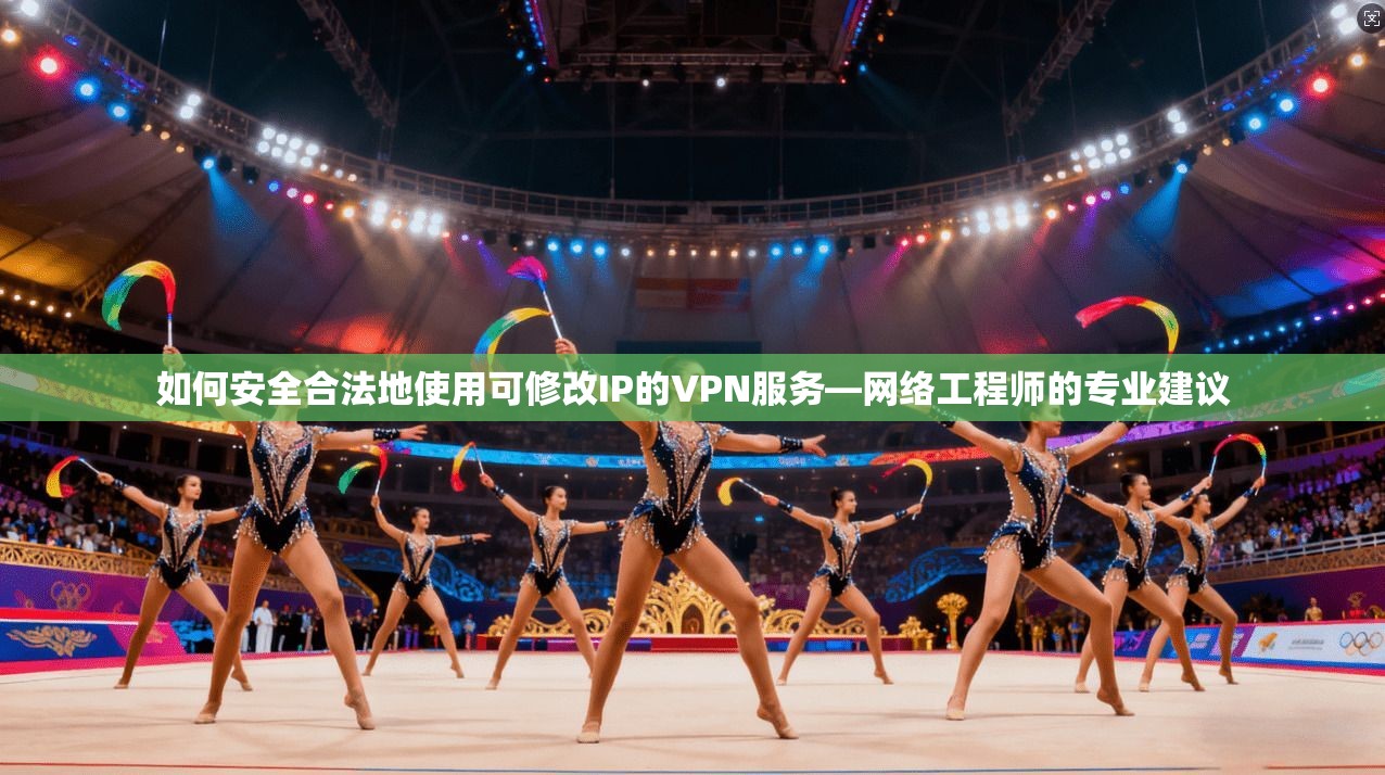 如何安全合法地使用可修改IP的VPN服务—网络工程师的专业建议