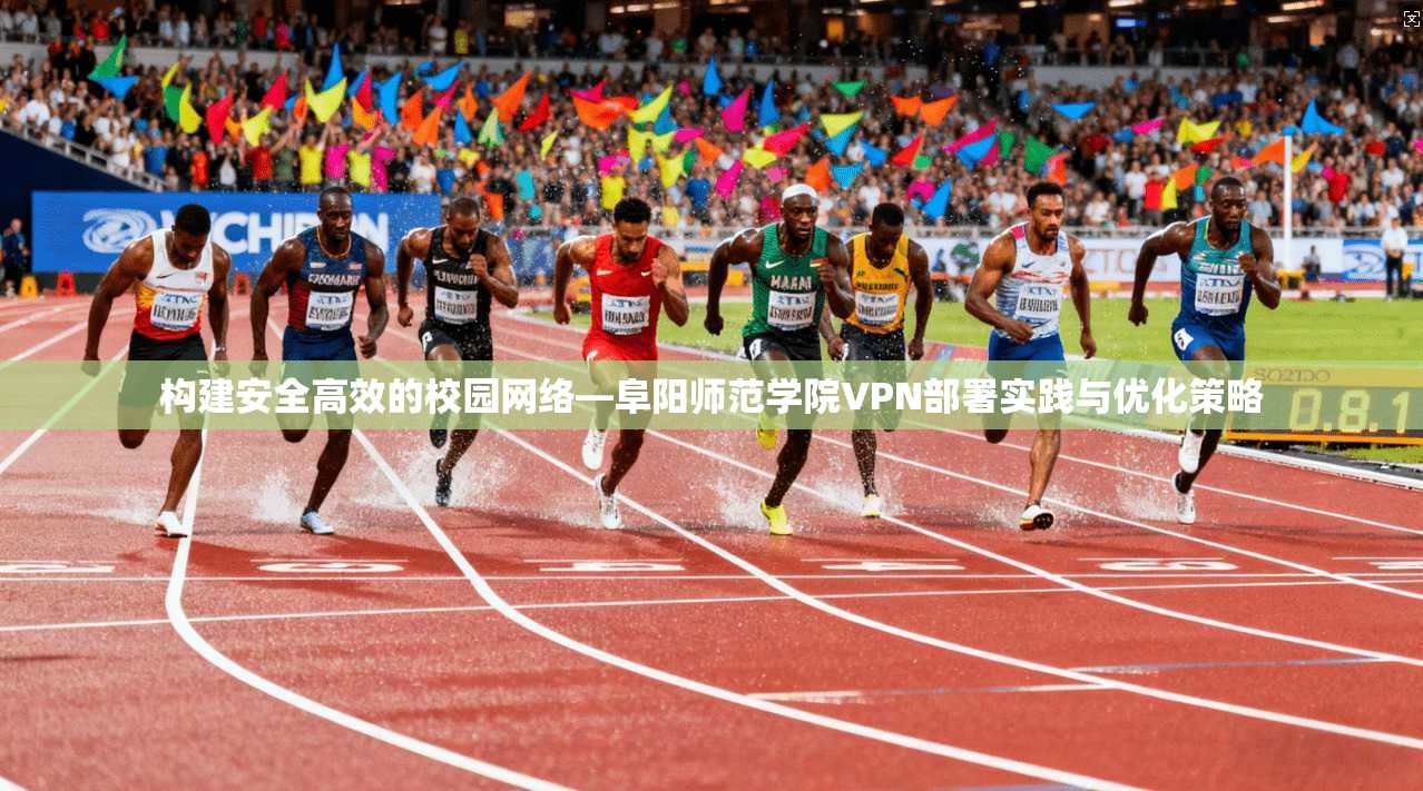 构建安全高效的校园网络—阜阳师范学院VPN部署实践与优化策略