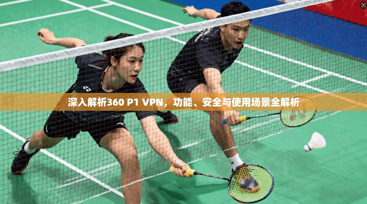 深入解析360 P1 VPN，功能、安全与使用场景全解析