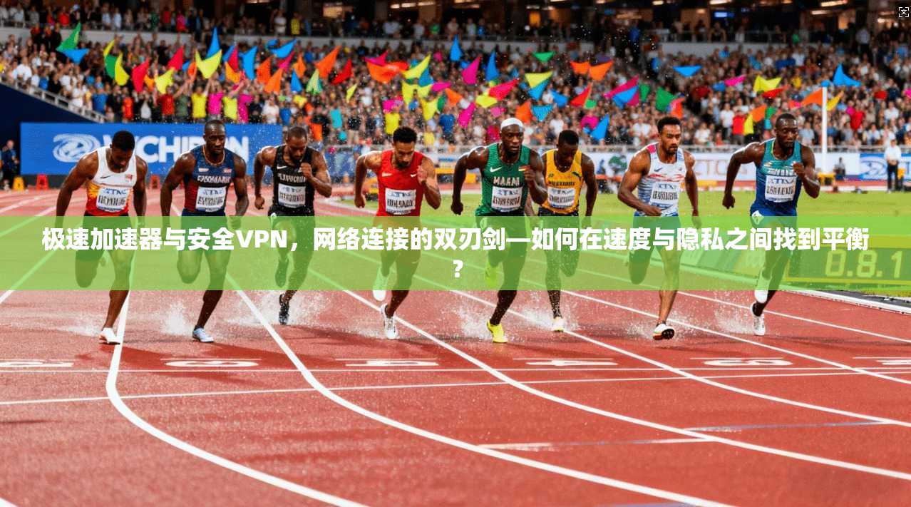 极速加速器与安全VPN，网络连接的双刃剑—如何在速度与隐私之间找到平衡？