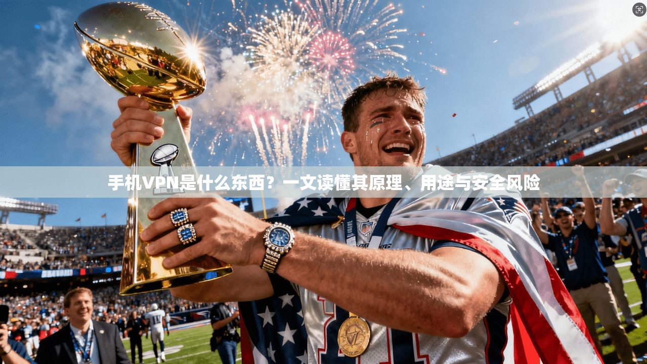 手机VPN是什么东西？一文读懂其原理、用途与安全风险
