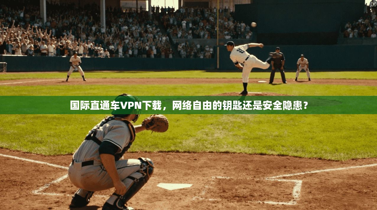国际直通车VPN下载，网络自由的钥匙还是安全隐患？