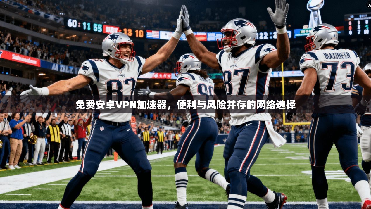 免费安卓VPN加速器，便利与风险并存的网络选择