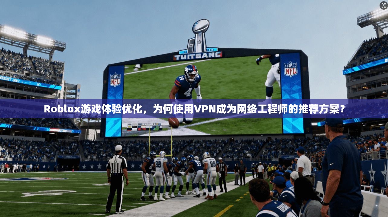 Roblox游戏体验优化，为何使用VPN成为网络工程师的推荐方案？