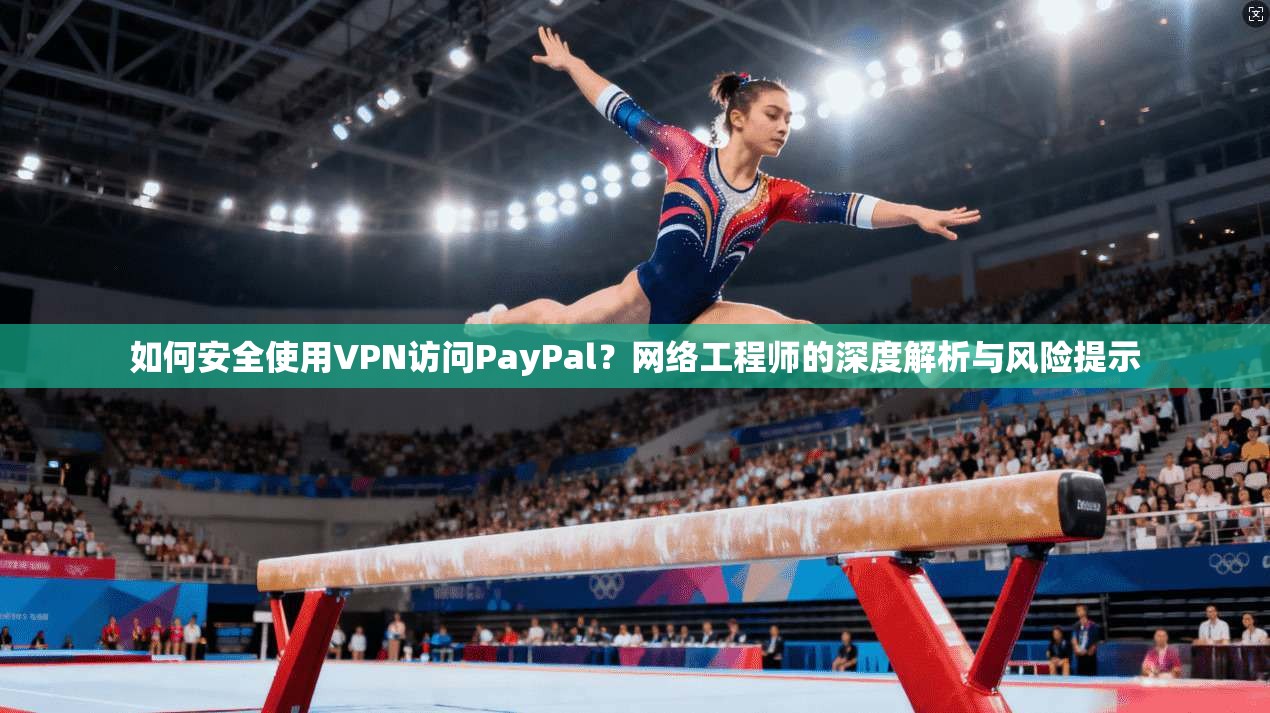 如何安全使用VPN访问PayPal？网络工程师的深度解析与风险提示