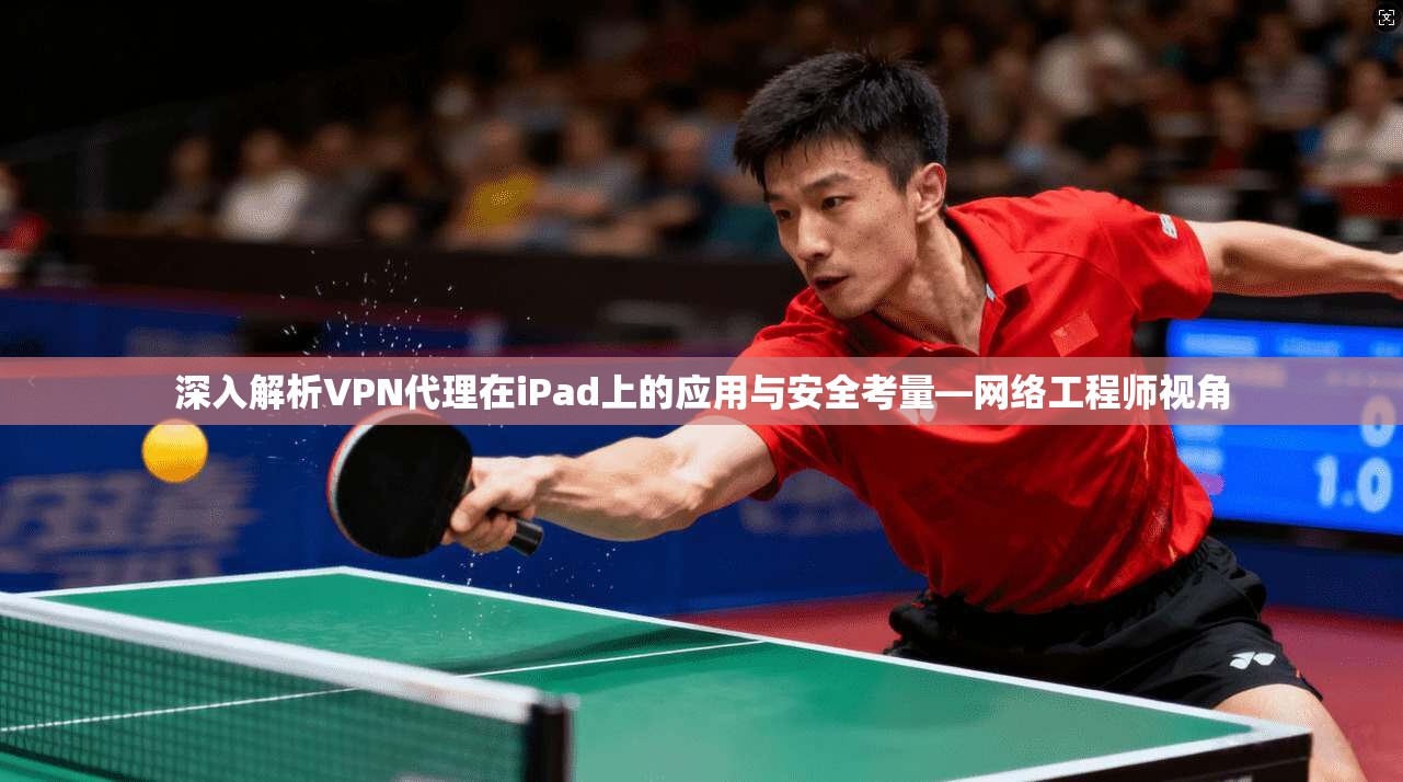 深入解析VPN代理在iPad上的应用与安全考量—网络工程师视角