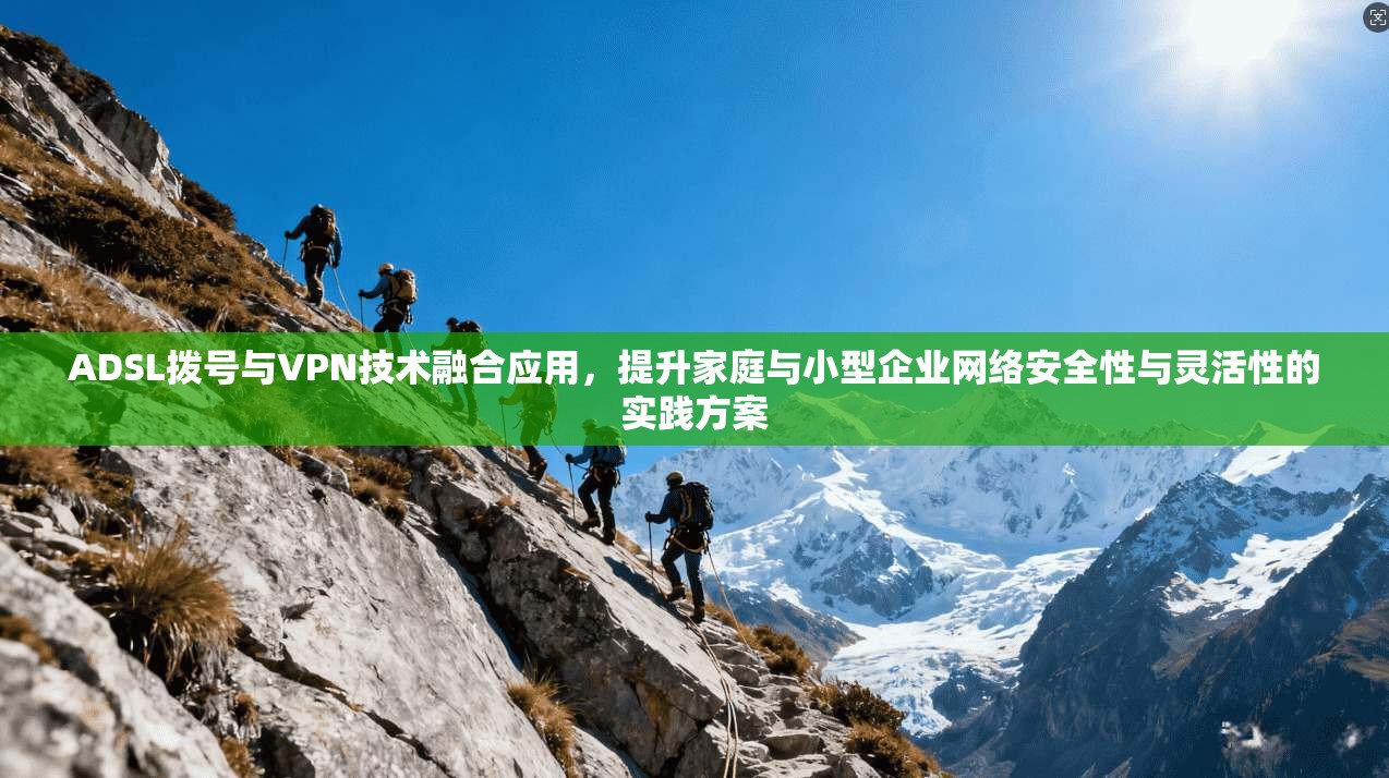 ADSL拨号与VPN技术融合应用，提升家庭与小型企业网络安全性与灵活性的实践方案