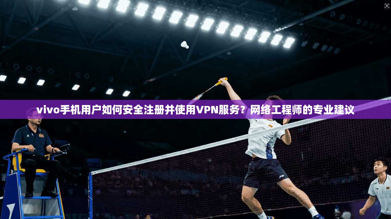 vivo手机用户如何安全注册并使用VPN服务？网络工程师的专业建议