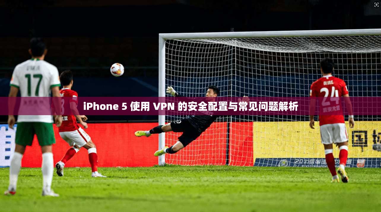 iPhone 5 使用 VPN 的安全配置与常见问题解析