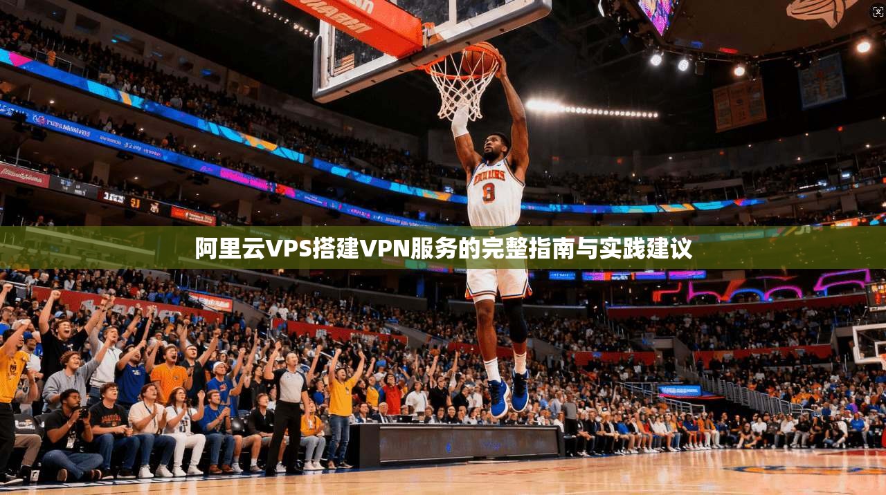 阿里云VPS搭建VPN服务的完整指南与实践建议