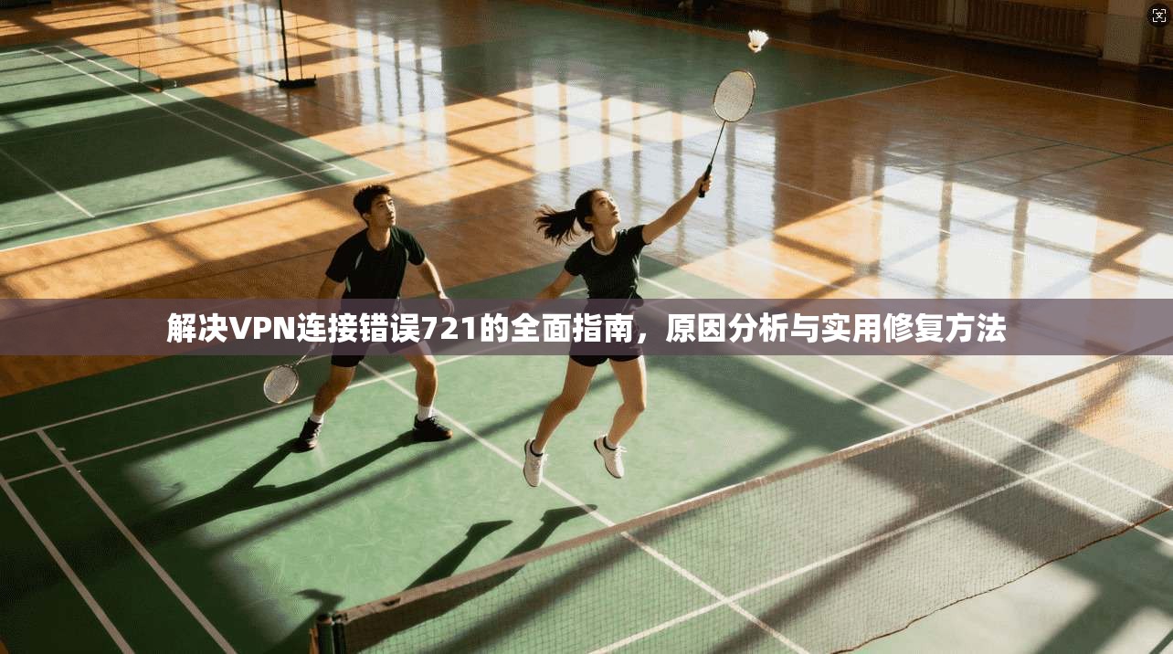 解决VPN连接错误721的全面指南，原因分析与实用修复方法