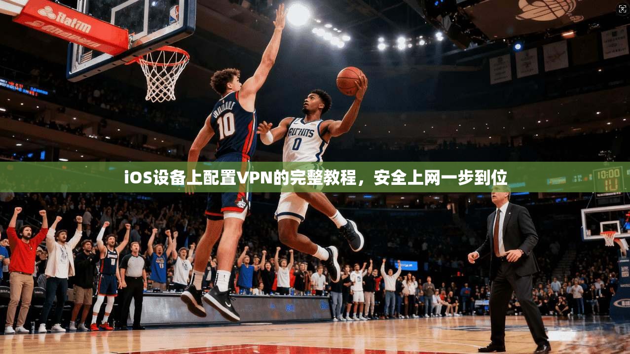 iOS设备上配置VPN的完整教程，安全上网一步到位
