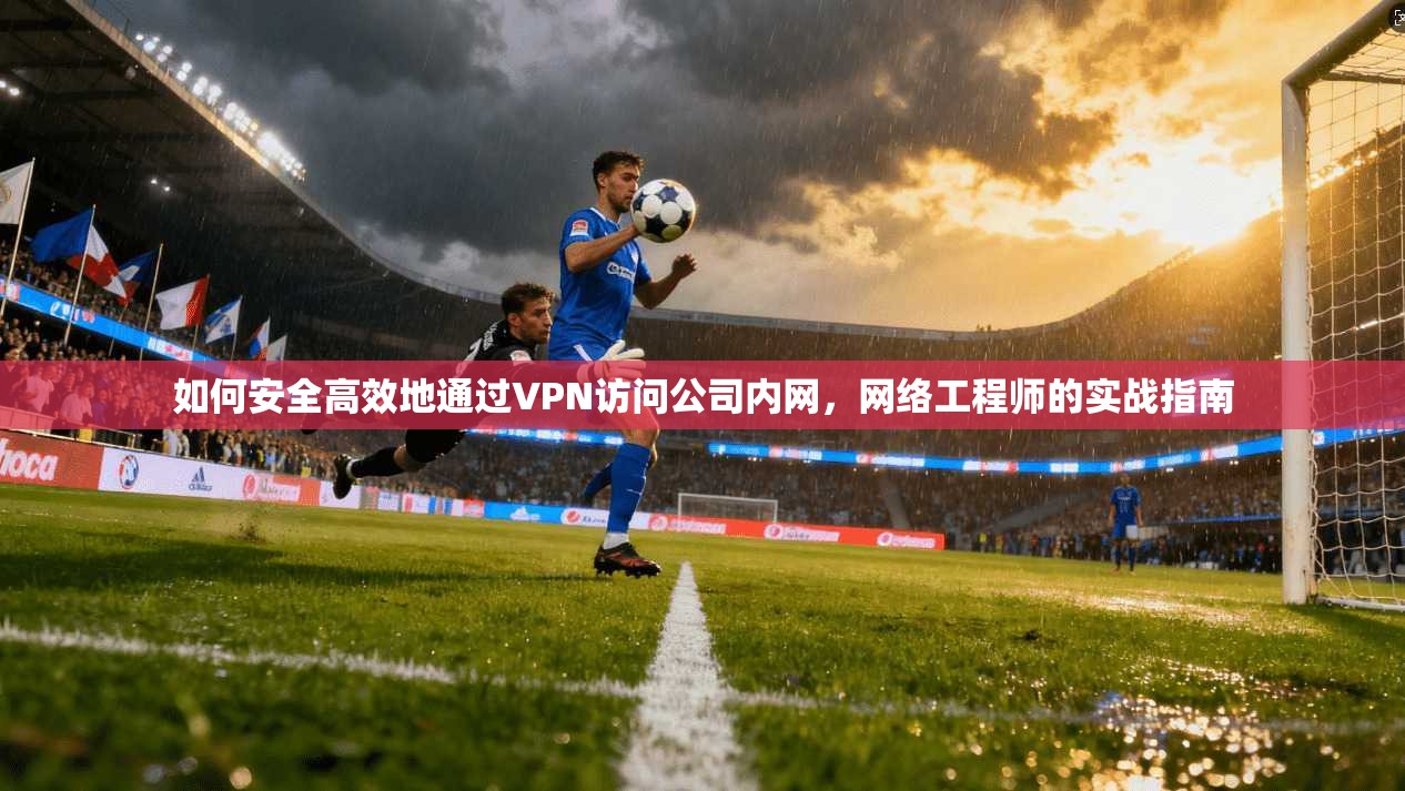 如何安全高效地通过VPN访问公司内网，网络工程师的实战指南