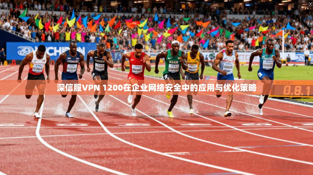 深信服VPN 1200在企业网络安全中的应用与优化策略