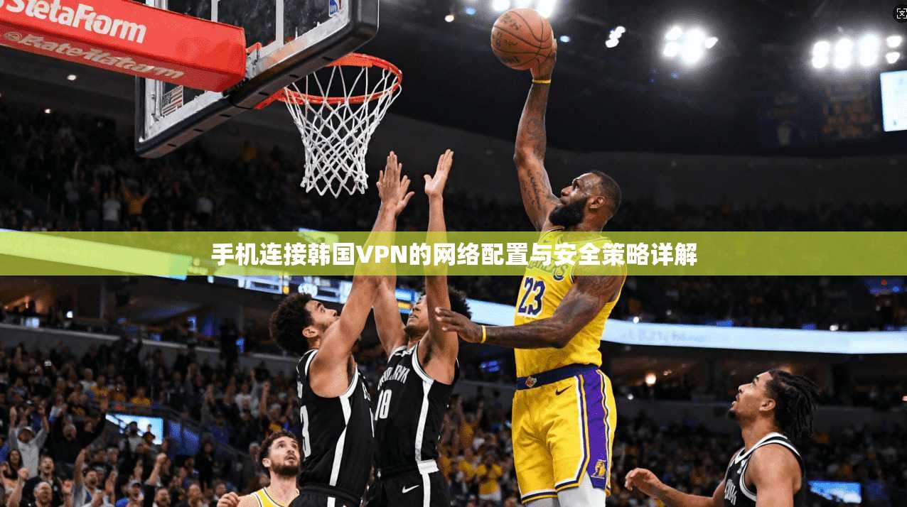 手机连接韩国VPN的网络配置与安全策略详解