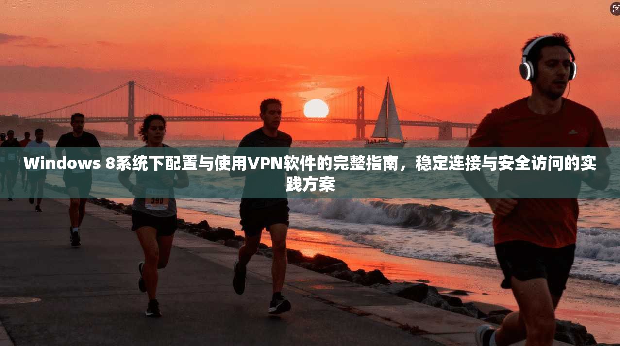 Windows 8系统下配置与使用VPN软件的完整指南，稳定连接与安全访问的实践方案