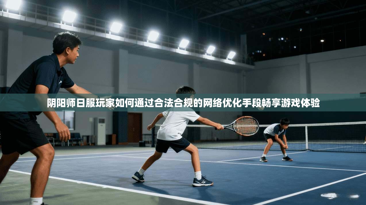 阴阳师日服玩家如何通过合法合规的网络优化手段畅享游戏体验