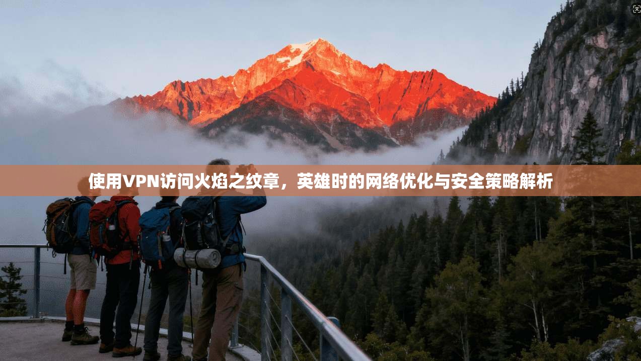 使用VPN访问火焰之纹章，英雄时的网络优化与安全策略解析