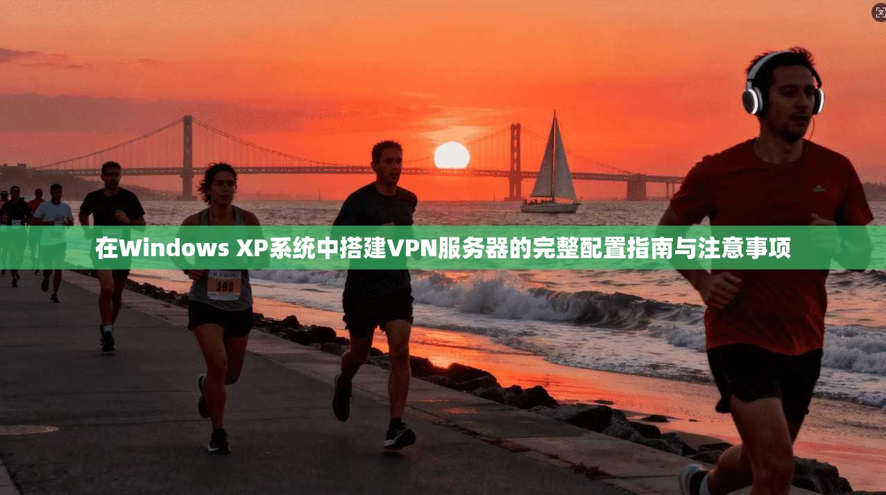 在Windows XP系统中搭建VPN服务器的完整配置指南与注意事项