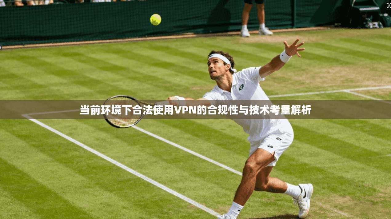 当前环境下合法使用VPN的合规性与技术考量解析