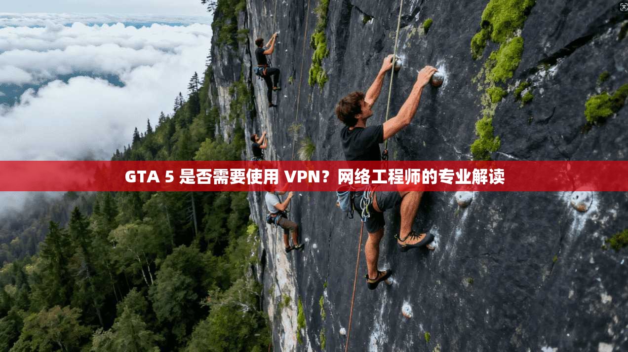 GTA 5 是否需要使用 VPN？网络工程师的专业解读