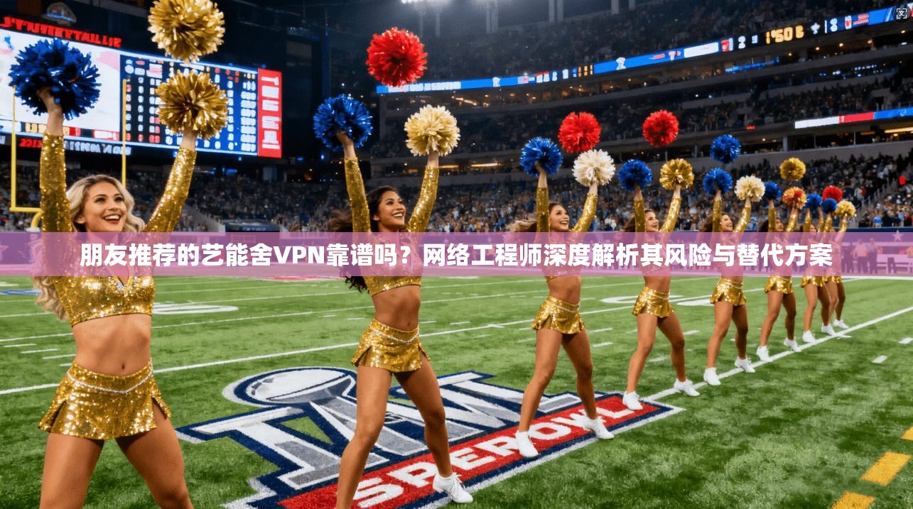朋友推荐的艺能舍VPN靠谱吗？网络工程师深度解析其风险与替代方案