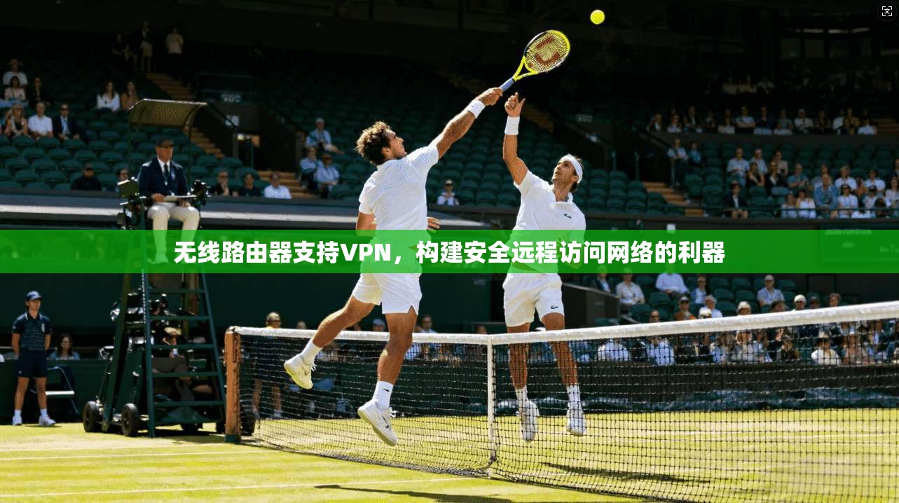 无线路由器支持VPN，构建安全远程访问网络的利器