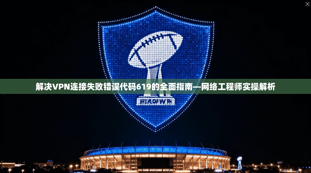 解决VPN连接失败错误代码619的全面指南—网络工程师实操解析