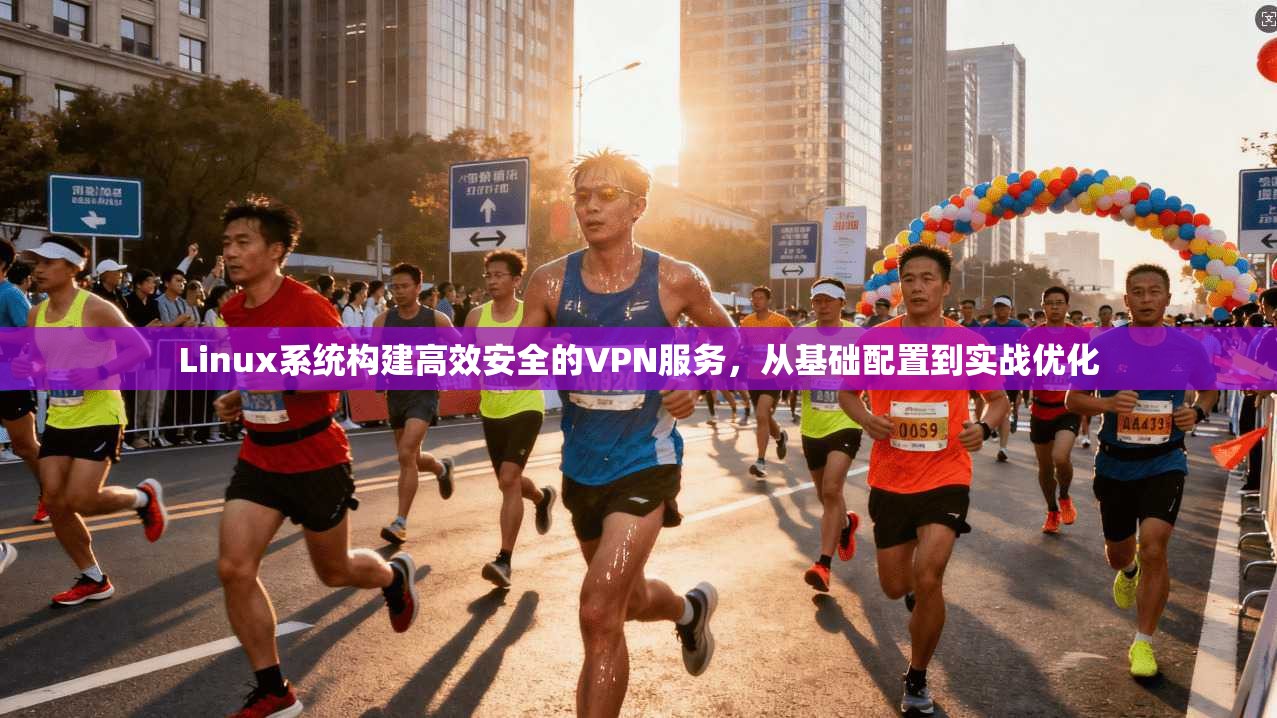 Linux系统构建高效安全的VPN服务，从基础配置到实战优化
