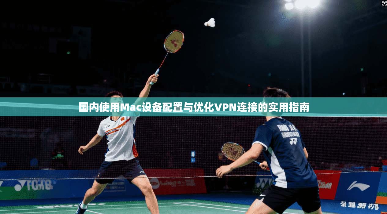 国内使用Mac设备配置与优化VPN连接的实用指南