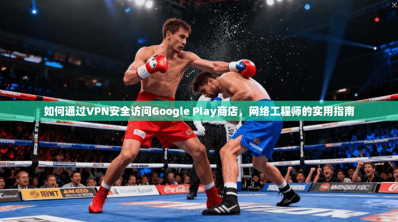 如何通过VPN安全访问Google Play商店，网络工程师的实用指南