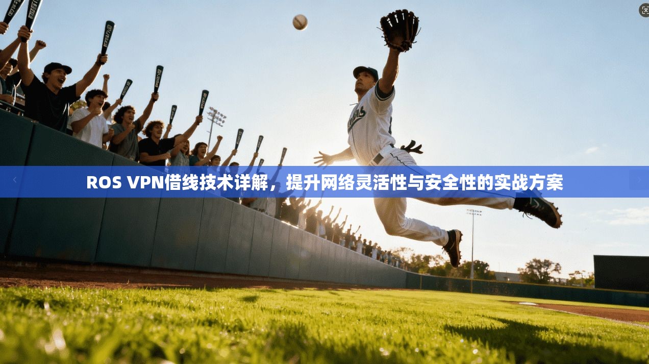 ROS VPN借线技术详解，提升网络灵活性与安全性的实战方案