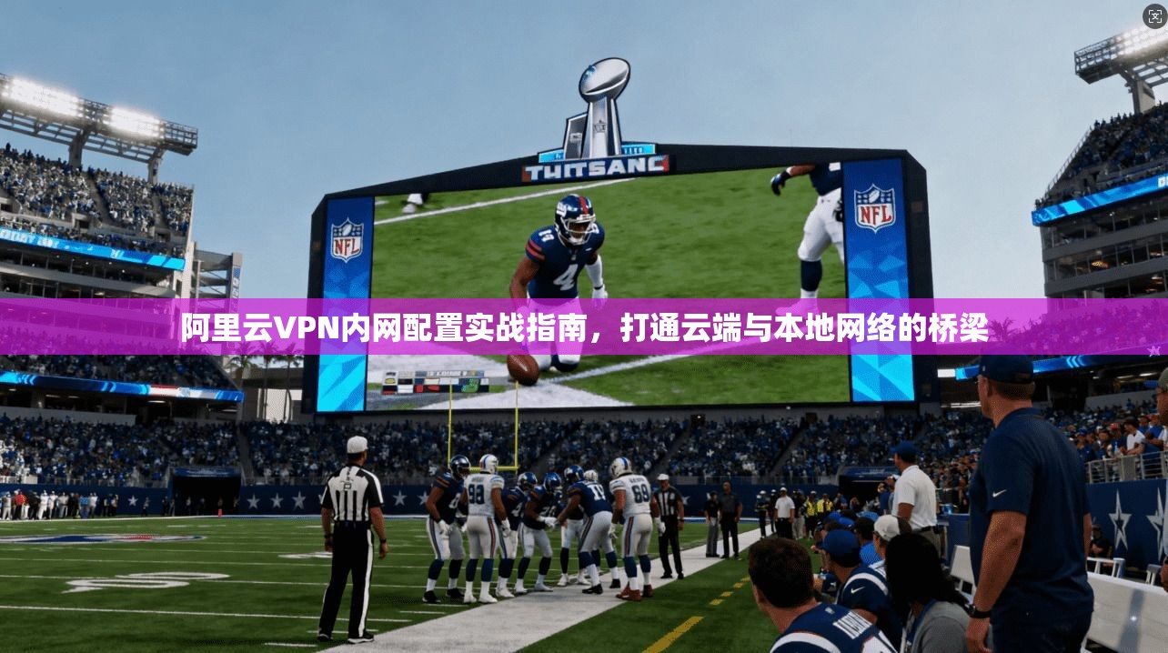 阿里云VPN内网配置实战指南，打通云端与本地网络的桥梁